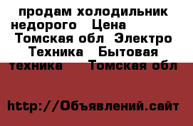 продам холодильник недорого › Цена ­ 1 000 - Томская обл. Электро-Техника » Бытовая техника   . Томская обл.